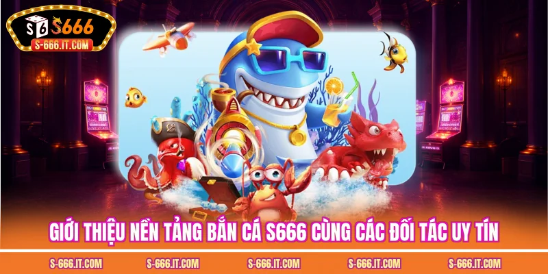 Giới thiệu nền tảng bắn cá S666 cùng các đối tác uy tín