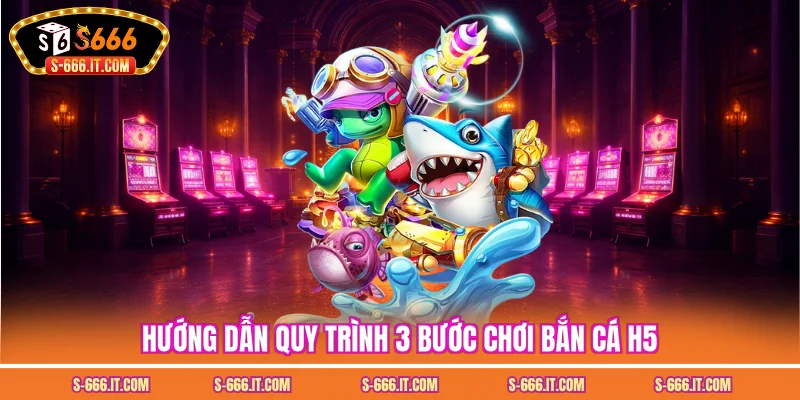 Hướng dẫn quy trình 3 bước chơi bắn cá h5