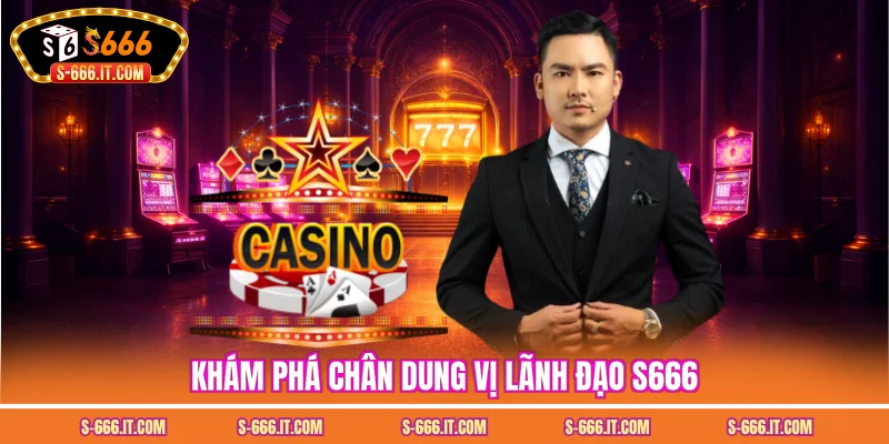 Khám phá chân dung vị lãnh đạo S666