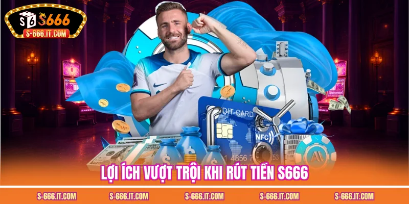 Lợi ích vượt trội khi rút tiền S666