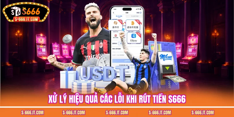 Xử lý hiệu quả các lỗi khi rút tiền S666